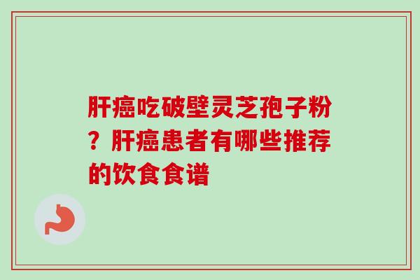 肝癌吃破壁灵芝孢子粉？肝癌患者有哪些推荐的饮食食谱