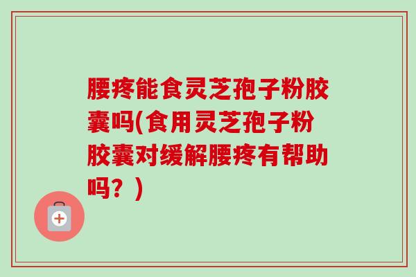 腰疼能食灵芝孢子粉胶囊吗(食用灵芝孢子粉胶囊对缓解腰疼有帮助吗？)
