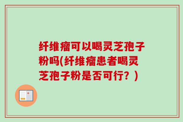 纤维瘤可以喝灵芝孢子粉吗(纤维瘤患者喝灵芝孢子粉是否可行？)