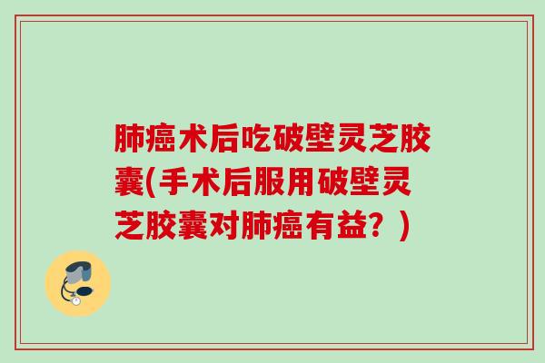 肺癌术后吃破壁灵芝胶囊(手术后服用破壁灵芝胶囊对肺癌有益？)