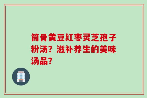 筒骨黄豆红枣灵芝孢子粉汤？滋补养生的美味汤品？