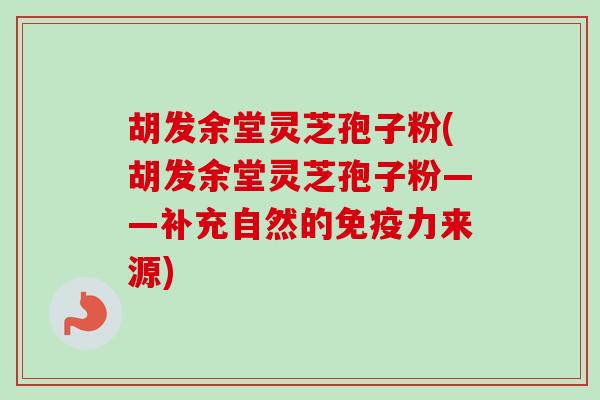 胡发余堂灵芝孢子粉(胡发余堂灵芝孢子粉——补充自然的免疫力来源)