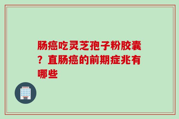 肠癌吃灵芝孢子粉胶囊？直肠癌的前期症兆有哪些