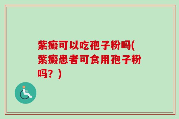 紫癜可以吃孢子粉吗(紫癜患者可食用孢子粉吗?) 紫癜可以吃孢子粉吗(紫癜患者可食用孢子粉吗?)