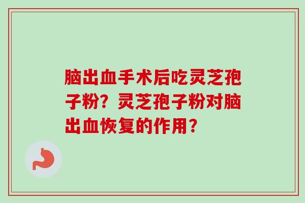 脑出手术后吃灵芝孢子粉？灵芝孢子粉对脑出恢复的作用？