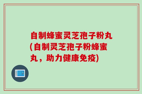 自制蜂蜜灵芝孢子粉丸(自制灵芝孢子粉蜂蜜丸，助力健康免疫)