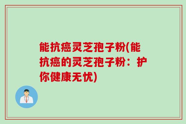 能抗灵芝孢子粉(能抗的灵芝孢子粉：护你健康无忧)