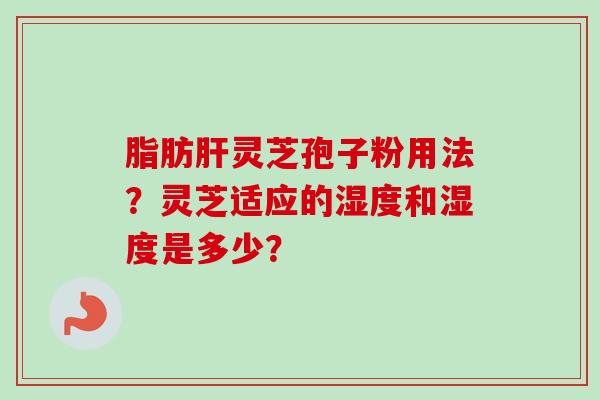 脂肪肝灵芝孢子粉用法？灵芝适应的湿度和湿度是多少？