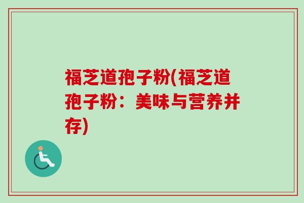 福芝道孢子粉(福芝道孢子粉：美味与营养并存)