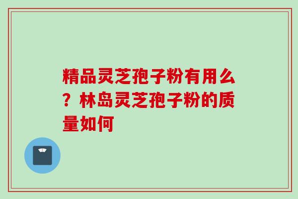 精品灵芝孢子粉有用么？林岛灵芝孢子粉的质量如何