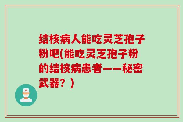结核人能吃灵芝孢子粉吧(能吃灵芝孢子粉的结核患者——秘密武器?) 结核人能吃灵芝孢子粉吧(能吃灵芝孢子粉的结核患者——秘密武器?)