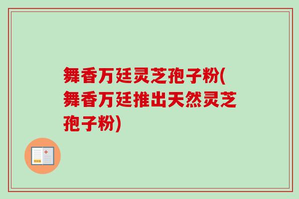 舞香万廷灵芝孢子粉(舞香万廷推出天然灵芝孢子粉)