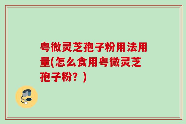 粤微灵芝孢子粉用法用量(怎么食用粤微灵芝孢子粉？)