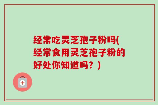 经常吃灵芝孢子粉吗(经常食用灵芝孢子粉的好处你知道吗？)