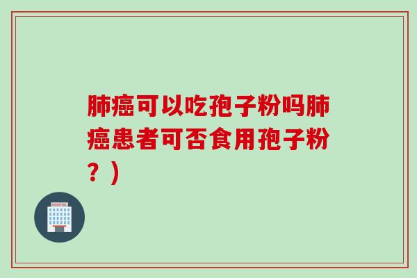 肺癌可以吃孢子粉吗肺癌患者可否食用孢子粉？)