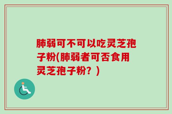 肺弱可不可以吃灵芝孢子粉(肺弱者可否食用灵芝孢子粉？)