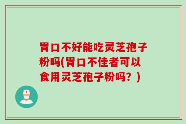 胃口不好能吃灵芝孢子粉吗(胃口不佳者可以食用灵芝孢子粉吗？)