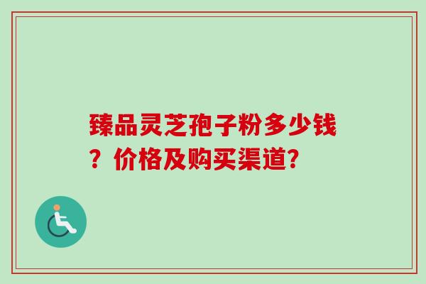 臻品灵芝孢子粉多少钱？价格及购买渠道？