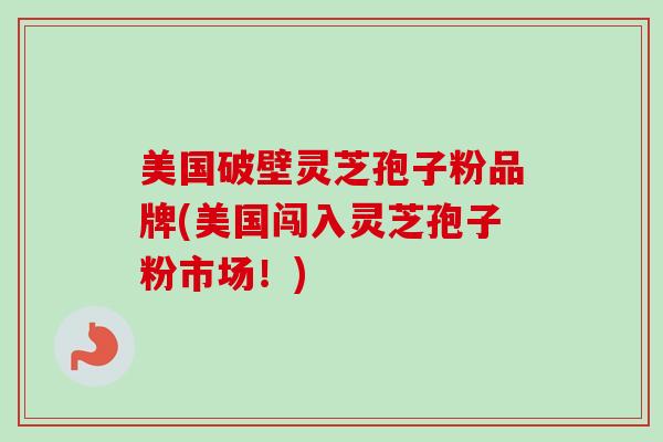 美国破壁灵芝孢子粉品牌(美国闯入灵芝孢子粉市场！)
