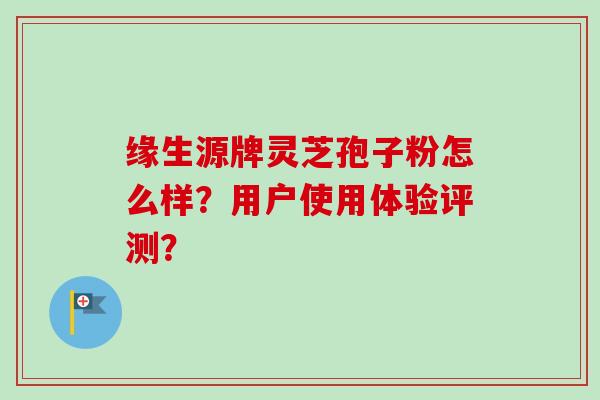 缘生源牌灵芝孢子粉怎么样？用户使用体验评测？