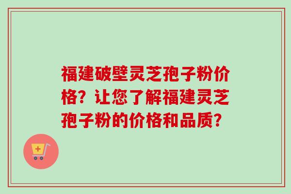 福建破壁灵芝孢子粉价格？让您了解福建灵芝孢子粉的价格和品质？