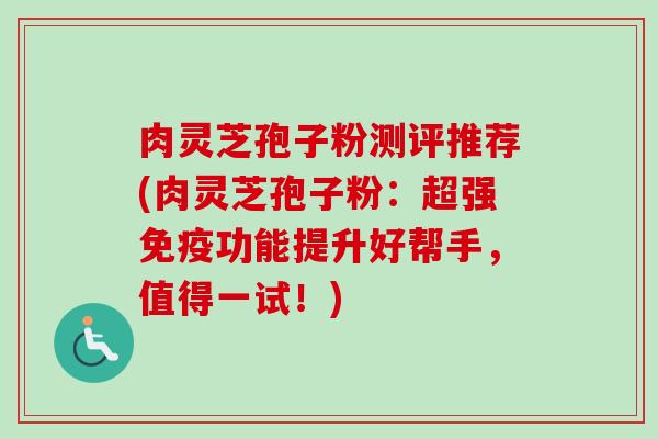 肉灵芝孢子粉测评推荐(肉灵芝孢子粉：超强免疫功能提升好帮手，值得一试！)