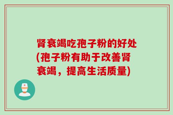 肾衰竭吃孢子粉的好处(孢子粉有助于改善肾衰竭，提高生活质量)