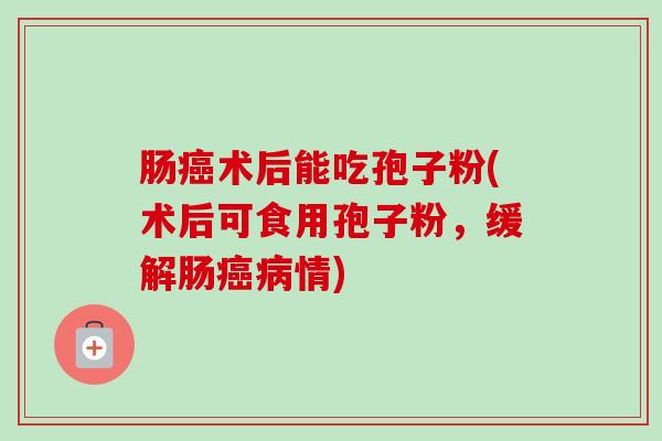 肠癌术后能吃孢子粉(术后可食用孢子粉，缓解肠癌病情)