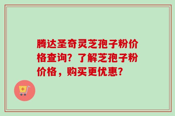 腾达圣奇灵芝孢子粉价格查询？了解芝孢子粉价格，购买更优惠？