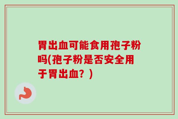 胃出血可能食用孢子粉吗(孢子粉是否安全用于胃出血？)