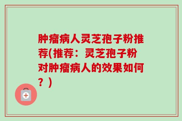 肿瘤病人灵芝孢子粉推荐(推荐：灵芝孢子粉对肿瘤病人的效果如何？)