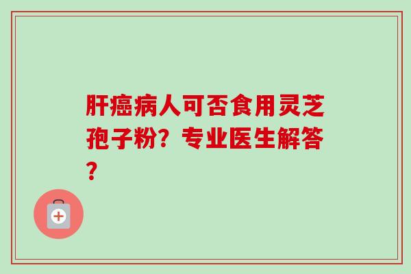 肝癌病人可否食用灵芝孢子粉？专业医生解答？