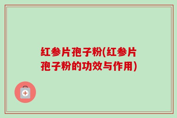 红参片孢子粉(红参片孢子粉的功效与作用)