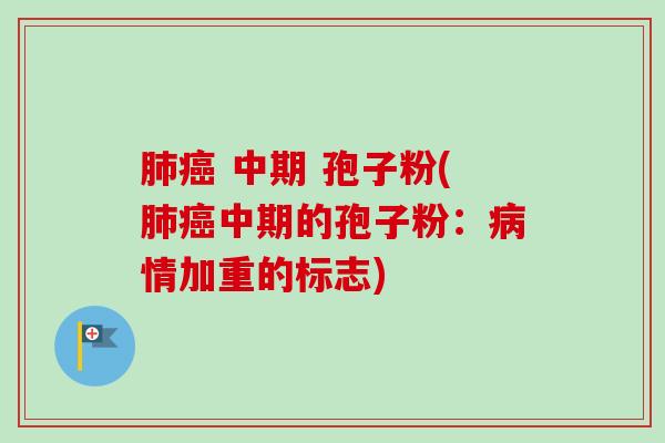肺癌 中期 孢子粉(肺癌中期的孢子粉：病情加重的标志)