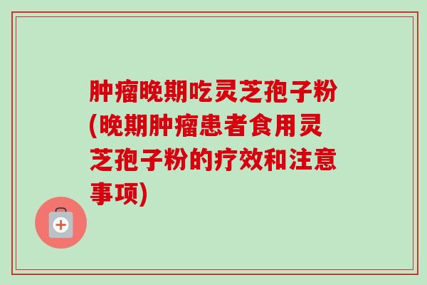 肿瘤晚期吃灵芝孢子粉(晚期肿瘤患者食用灵芝孢子粉的疗效和注意事项)
