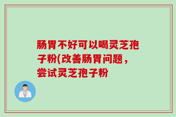 肠胃不好可以喝灵芝孢子粉(改善肠胃问题，尝试灵芝孢子粉