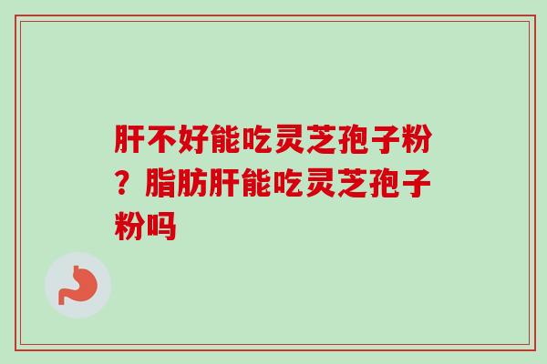 肝不好能吃灵芝孢子粉？脂肪肝能吃灵芝孢子粉吗