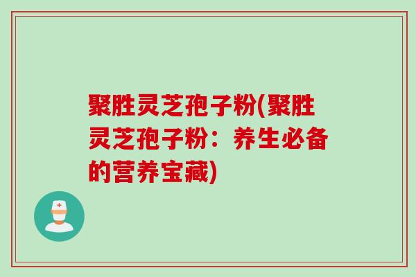 聚胜灵芝孢子粉(聚胜灵芝孢子粉：养生必备的营养宝藏)