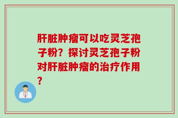 肝脏肿瘤可以吃灵芝孢子粉？探讨灵芝孢子粉对肝脏肿瘤的治疗作用？