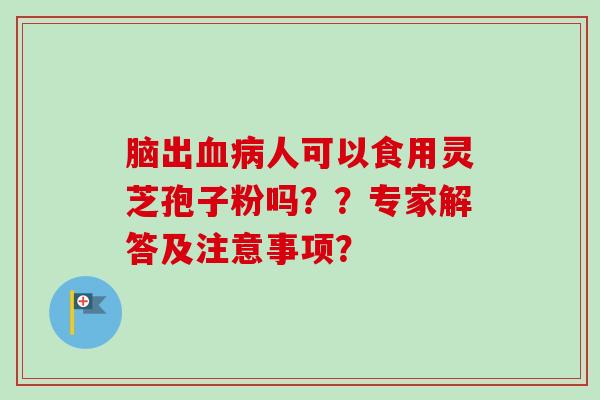 脑出血病人可以食用灵芝孢子粉吗？？专家解答及注意事项？