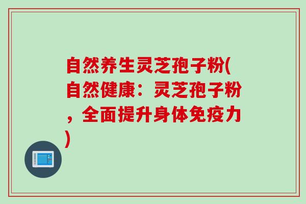 自然养生灵芝孢子粉(自然健康:灵芝孢子粉,全面提升身体免疫力) 自然养生灵芝孢子粉(自然健康:灵芝孢子粉,全面提升身体免疫力)
