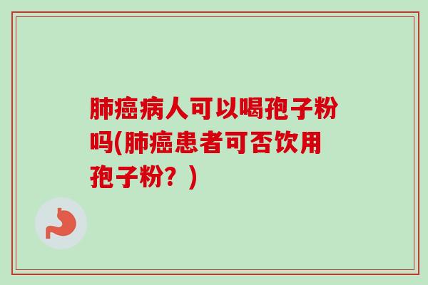 肺癌病人可以喝孢子粉吗(肺癌患者可否饮用孢子粉？)