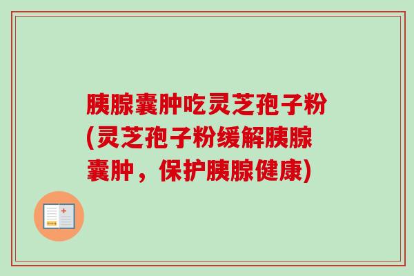 胰腺囊肿吃灵芝孢子粉(灵芝孢子粉缓解胰腺囊肿，保护胰腺健康)