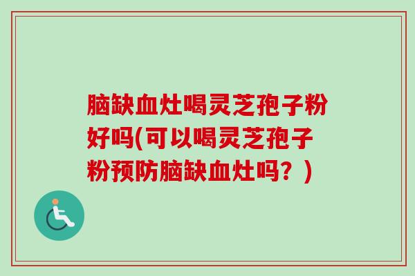 脑缺血灶喝灵芝孢子粉好吗(可以喝灵芝孢子粉预防脑缺血灶吗？)