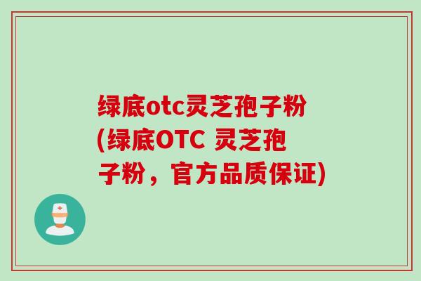 绿底otc灵芝孢子粉(绿底OTC 灵芝孢子粉，官方品质保证)