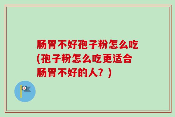 肠胃不好孢子粉怎么吃(孢子粉怎么吃更适合肠胃不好的人？)