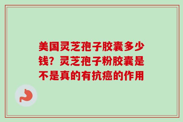 美国灵芝孢子胶囊多少钱？灵芝孢子粉胶囊是不是真的有抗癌的作用