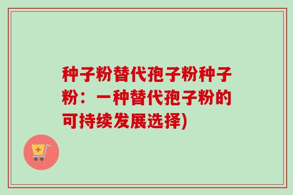 种子粉替代孢子粉种子粉：一种替代孢子粉的可持续发展选择)