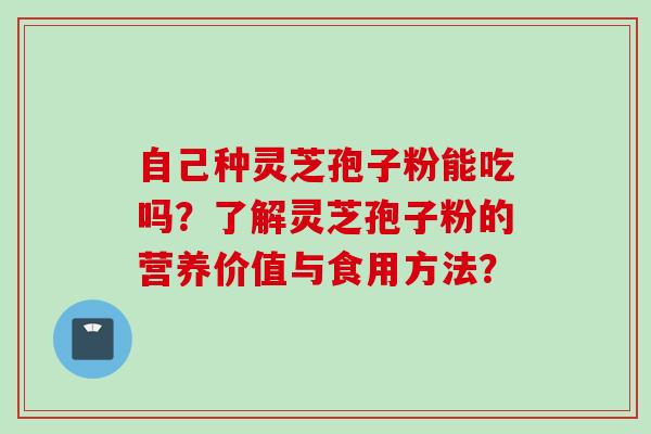 自己种灵芝孢子粉能吃吗？了解灵芝孢子粉的营养价值与食用方法？