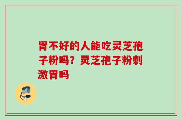 胃不好的人能吃灵芝孢子粉吗？灵芝孢子粉刺激胃吗